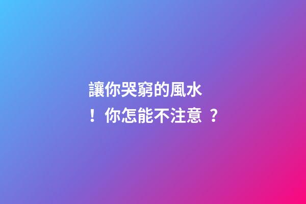 讓你哭窮的風水！你怎能不注意？